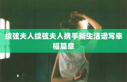 续弦夫人续弦夫人携手新生活谱写幸福篇章