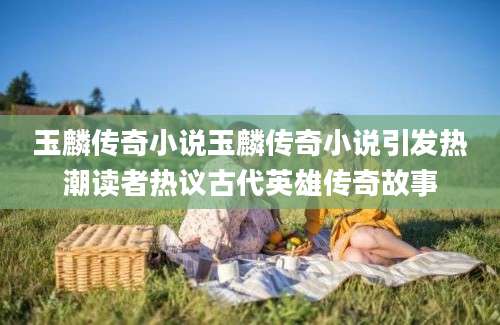 玉麟传奇小说玉麟传奇小说引发热潮读者热议古代英雄传奇故事