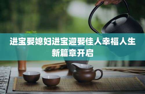 进宝娶媳妇进宝迎娶佳人幸福人生新篇章开启
