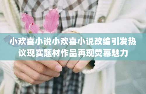 小欢喜小说小欢喜小说改编引发热议现实题材作品再现荧幕魅力