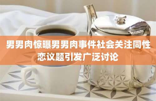 男男肉惊曝男男肉事件社会关注同性恋议题引发广泛讨论