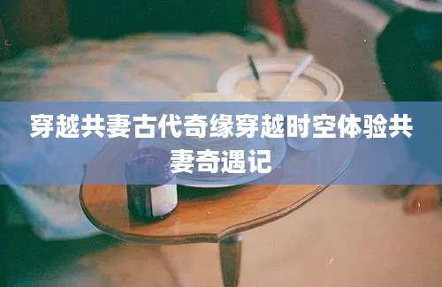 穿越共妻古代奇缘穿越时空体验共妻奇遇记