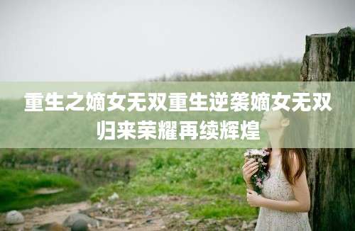 重生之嫡女无双重生逆袭嫡女无双归来荣耀再续辉煌