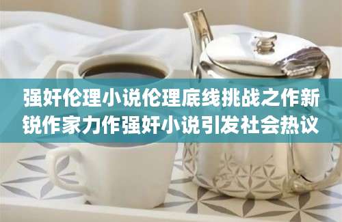 强奸伦理小说伦理底线挑战之作新锐作家力作强奸小说引发社会热议