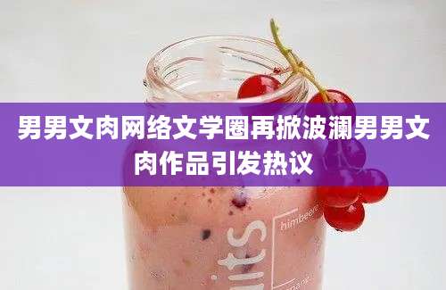 男男文肉网络文学圈再掀波澜男男文肉作品引发热议