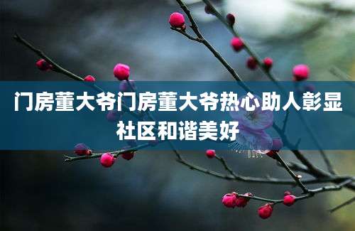 门房董大爷门房董大爷热心助人彰显社区和谐美好