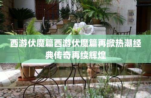 西游伏魔篇西游伏魔篇再掀热潮经典传奇再续辉煌