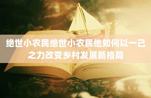绝世小农民绝世小农民他如何以一己之力改变乡村发展新格局