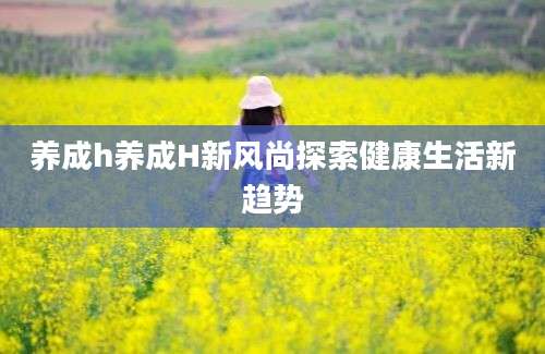 养成h养成H新风尚探索健康生活新趋势