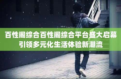 百性阁综合百性阁综合平台盛大启幕引领多元化生活体验新潮流