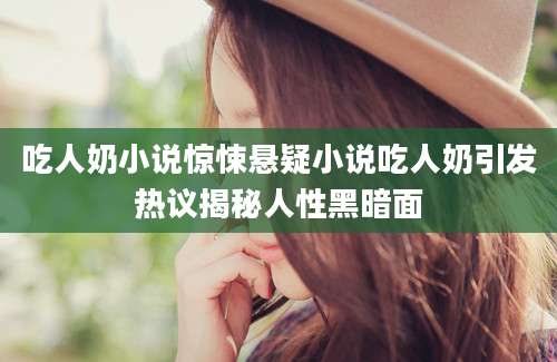 吃人奶小说惊悚悬疑小说吃人奶引发热议揭秘人性黑暗面