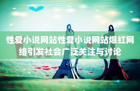 性爱小说网站性爱小说网站爆红网络引发社会广泛关注与讨论
