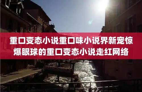 重口变态小说重口味小说界新宠惊爆眼球的重口变态小说走红网络