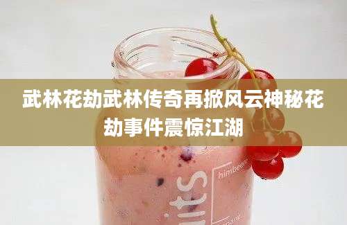 武林花劫武林传奇再掀风云神秘花劫事件震惊江湖
