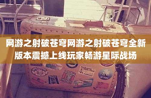 网游之射破苍穹网游之射破苍穹全新版本震撼上线玩家畅游星际战场