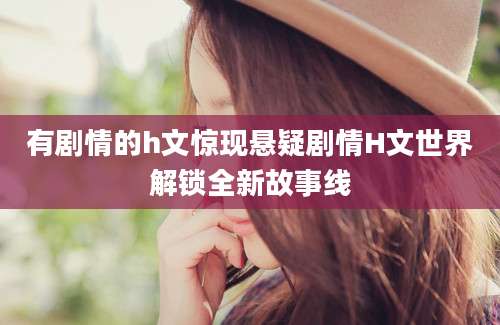 有剧情的h文惊现悬疑剧情H文世界解锁全新故事线