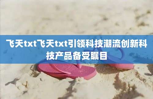 飞天txt飞天txt引领科技潮流创新科技产品备受瞩目