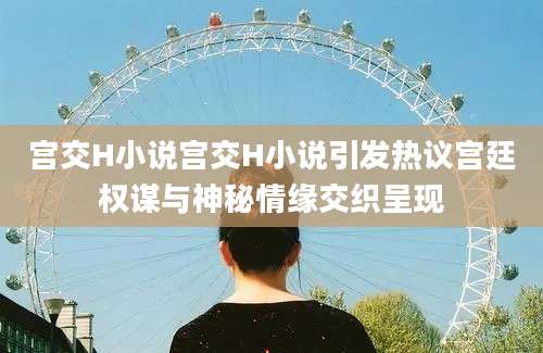 宫交H小说宫交H小说引发热议宫廷权谋与神秘情缘交织呈现