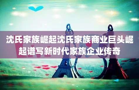 沈氏家族崛起沈氏家族商业巨头崛起谱写新时代家族企业传奇