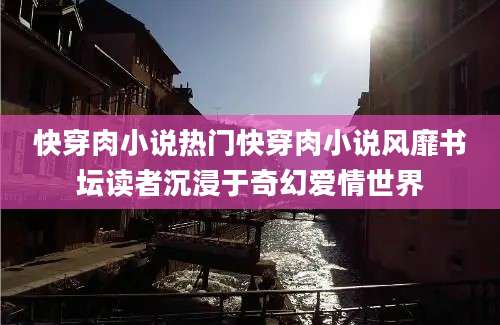 快穿肉小说热门快穿肉小说风靡书坛读者沉浸于奇幻爱情世界