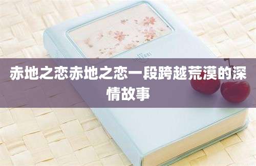赤地之恋赤地之恋一段跨越荒漠的深情故事