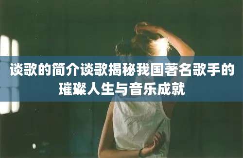 谈歌的简介谈歌揭秘我国著名歌手的璀璨人生与音乐成就