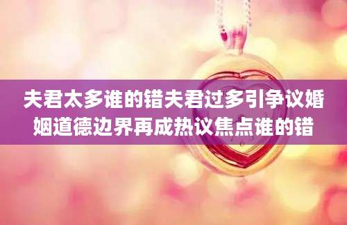夫君太多谁的错夫君过多引争议婚姻道德边界再成热议焦点谁的错