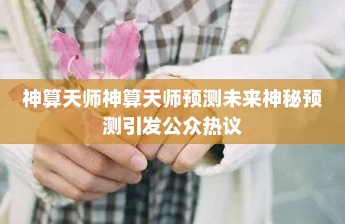 神算天师神算天师预测未来神秘预测引发公众热议