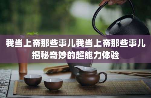 我当上帝那些事儿我当上帝那些事儿揭秘奇妙的超能力体验