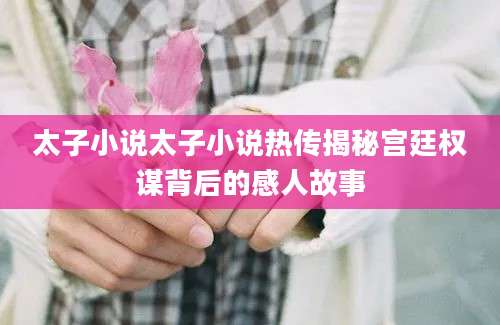 太子小说太子小说热传揭秘宫廷权谋背后的感人故事