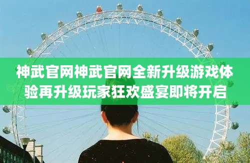 神武官网神武官网全新升级游戏体验再升级玩家狂欢盛宴即将开启