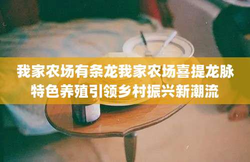 我家农场有条龙我家农场喜提龙脉特色养殖引领乡村振兴新潮流