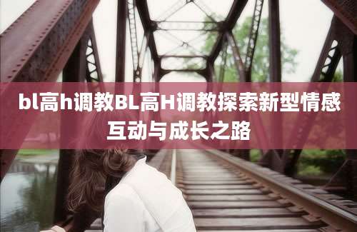 bl高h调教BL高H调教探索新型情感互动与成长之路