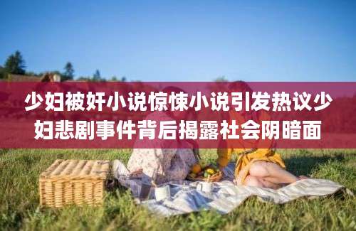 少妇被奸小说惊悚小说引发热议少妇悲剧事件背后揭露社会阴暗面