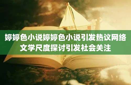 婷婷色小说婷婷色小说引发热议网络文学尺度探讨引发社会关注