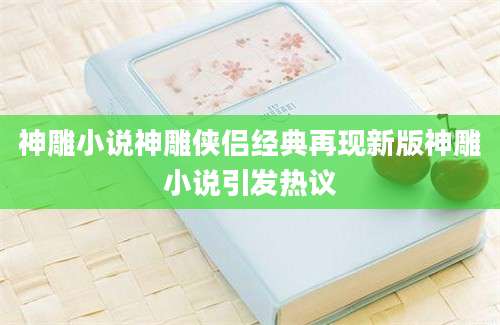 神雕小说神雕侠侣经典再现新版神雕小说引发热议