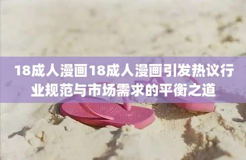 18成人漫画18成人漫画引发热议行业规范与市场需求的平衡之道