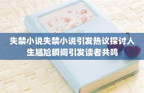 失禁小说失禁小说引发热议探讨人生尴尬瞬间引发读者共鸣