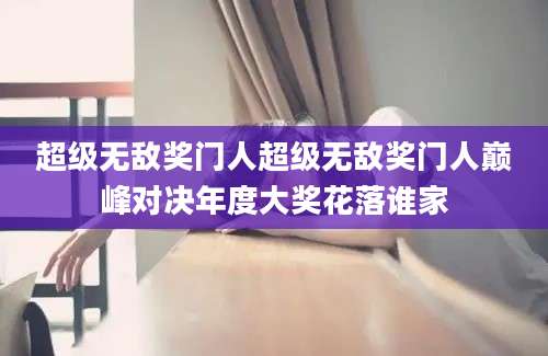 超级无敌奖门人超级无敌奖门人巅峰对决年度大奖花落谁家