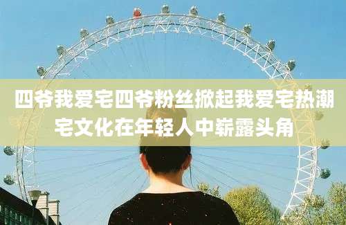 四爷我爱宅四爷粉丝掀起我爱宅热潮宅文化在年轻人中崭露头角