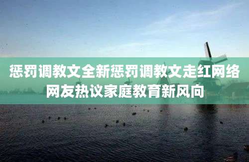 惩罚调教文全新惩罚调教文走红网络网友热议家庭教育新风向
