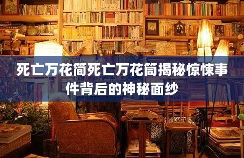 死亡万花简死亡万花筒揭秘惊悚事件背后的神秘面纱