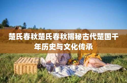 楚氏春秋楚氏春秋揭秘古代楚国千年历史与文化传承