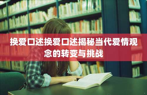 换爱口述换爱口述揭秘当代爱情观念的转变与挑战