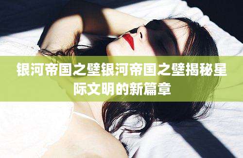 银河帝国之壁银河帝国之壁揭秘星际文明的新篇章