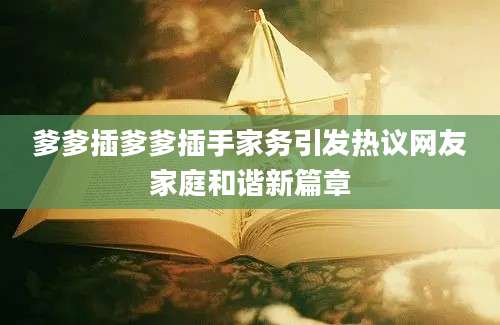 爹爹插爹爹插手家务引发热议网友家庭和谐新篇章