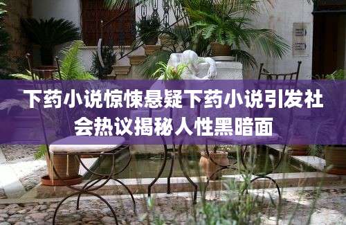 下药小说惊悚悬疑下药小说引发社会热议揭秘人性黑暗面