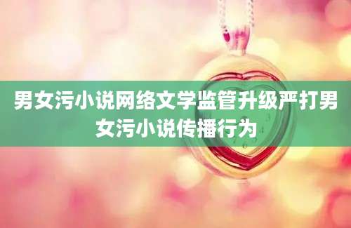 男女污小说网络文学监管升级严打男女污小说传播行为