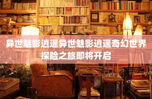 异世魅影逍遥异世魅影逍遥奇幻世界探险之旅即将开启