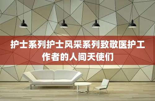 护士系列护士风采系列致敬医护工作者的人间天使们
